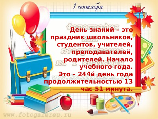 День знаний – это праздник школьников, студентов, учителей, преподавателей, родителей. Начало учебного года. Это – 244й день года продолжительностью 13 час 51 минута. 