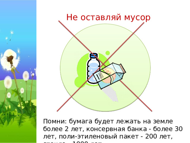 Не оставляй мусор Помни: бумага будет лежать на земле более 2 лет, консервная банка - более 30 лет, поли-этиленовый пакет - 200 лет, стекло - 1000 лет. 
