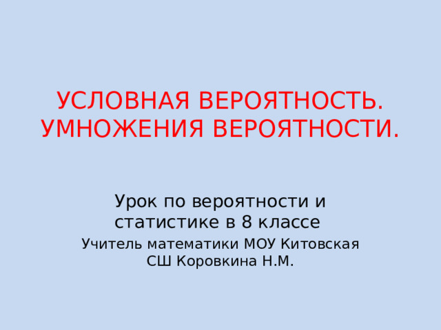 УСЛОВНАЯ ВЕРОЯТНОСТЬ. УМНОЖЕНИЯ ВЕРОЯТНОСТИ.   Урок по вероятности и статистике в 8 классе Учитель математики МОУ Китовская СШ Коровкина Н.М. 