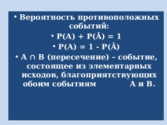 Вероятность противоположных событий: Р(А) + Р(Ā) = 1 Р(А) = 1 - Р(Ā) А ∩ В (пересечение) – событие, состоящее из элементарных исходов, благоприятствующих обоим событиям А и В. 