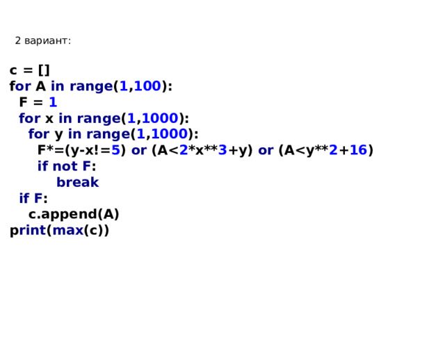 2 вариант: c = [] f or A in range ( 1 , 100 ):  F = 1  for x in range ( 1 , 1000 ):  for y in range ( 1 , 1000 ):  F*=(y-x!= 5 ) or (A 2 *x** 3 +y) or (A 2 + 16 )  if not F :  break  if F :  c.append(A) p rint ( max (c))  