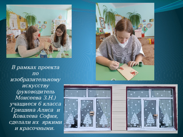В рамках проекта по изобразительному искусству (руководитель Моисеева З.Н.) учащиеся 6 класса Гришина Алиса и Ковалева София, сделали их яркими и красочными. 