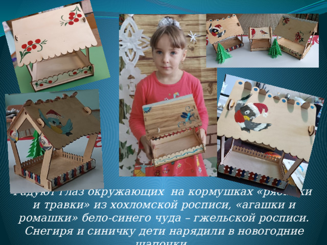 Радуют глаз окружающих на кормушках «рябинки и травки» из хохломской росписи, «агашки и ромашки» бело-синего чуда – гжельской росписи. Снегиря и синичку дети нарядили в новогодние шапочки. 