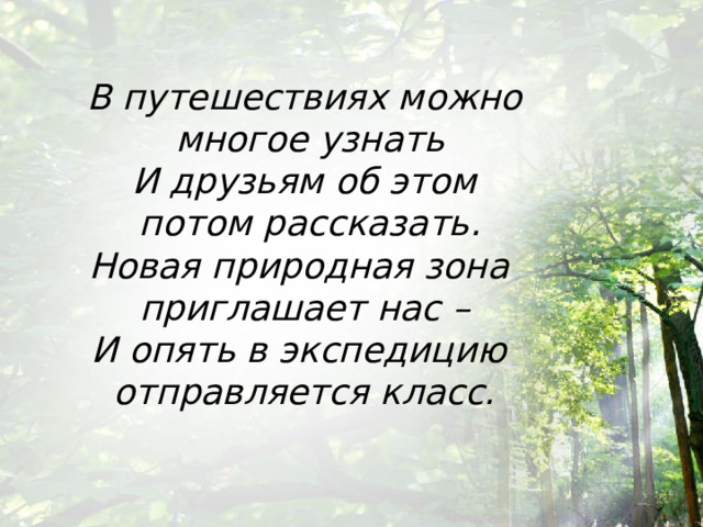 В путешествиях можно  многое узнать  И друзьям об этом  потом рассказать.  Новая природная зона  приглашает нас –  И опять в экспедицию  отправляется класс.   