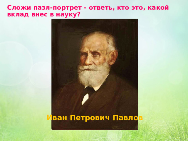 Сложи пазл-портрет - ответь, кто это, какой вклад внес в науку? Иван Петрович Павлов 