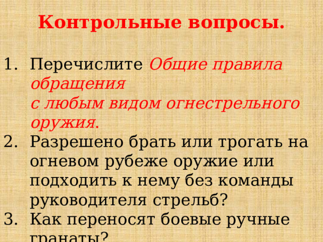 Контрольные вопросы.  Перечислите  Общие правила обращения  с любым видом огнестрельного оружия . Разрешено брать или трогать на огневом рубеже оружие или подходить к нему без команды руководителя стрельб? Как переносят боевые ручные гранаты? 