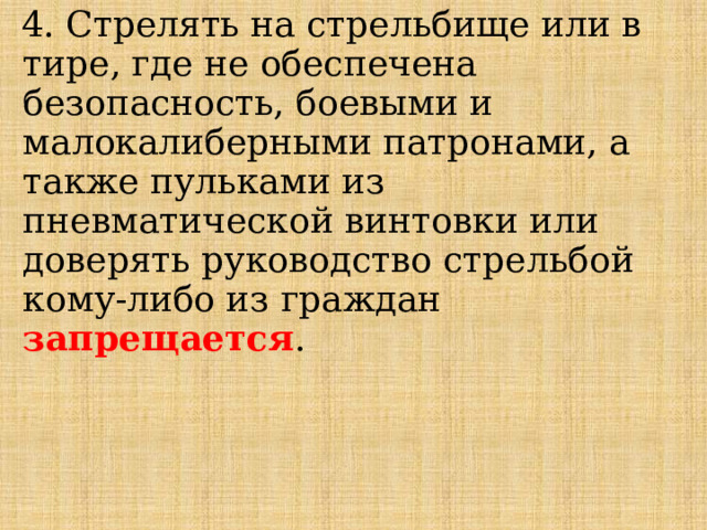 4. Стрелять на стрельбище или в тире, где не обеспечена безопасность, боевыми и малокалиберными патронами, а также пульками из пневматической винтовки или доверять руководство стрельбой кому-либо из граждан запрещается . 