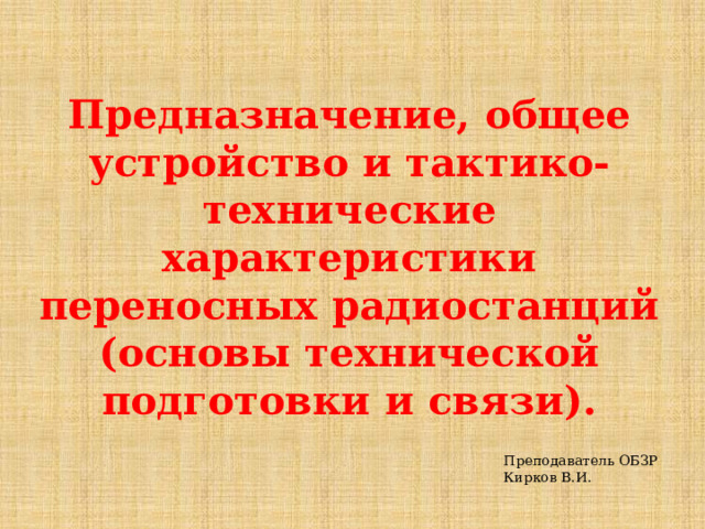 Предназначение, общее устройство и тактико-технические характеристики переносных радиостанций (основы технической подготовки и связи). Преподаватель ОБЗР Кирков В.И. 