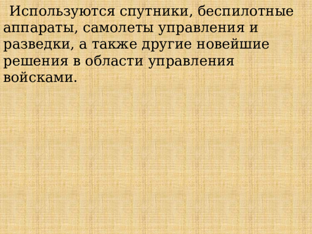 Используются спутники, беспилотные аппараты, самолеты управления и разведки, а также другие новейшие решения в области управления войсками. 