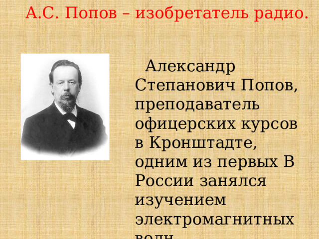  А.С. Попов – изобретатель радио.  Александр Степанович Попов, преподаватель офицерских курсов в Кронштадте, одним из первых В России занялся изучением электромагнитных волн. 