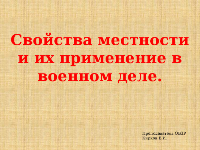 Свойства местности и их применение в военном деле. Преподаватель ОБЗР Кирков В.И. 