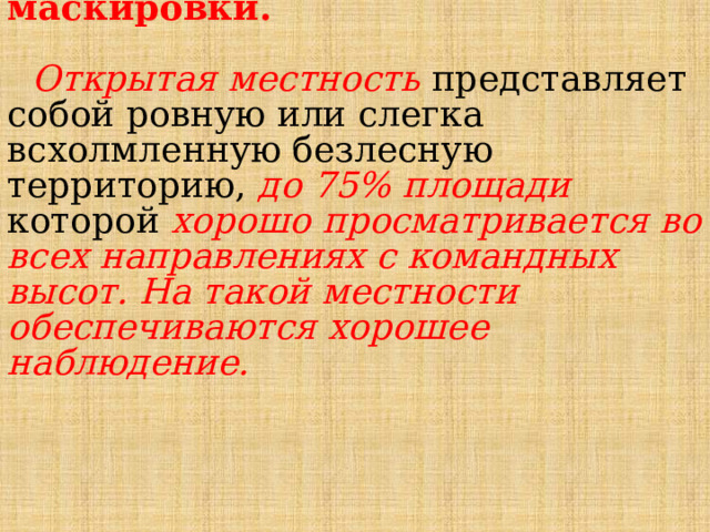 Условия наблюдения и маскировки.    Открытая местность представляет собой ров­ную или слегка всхолмленную безлесную территорию, до 75% площади которой хорошо просматривается во всех направлениях с командных высот. На такой мест­ности обеспечиваются хорошее наблюдение.   