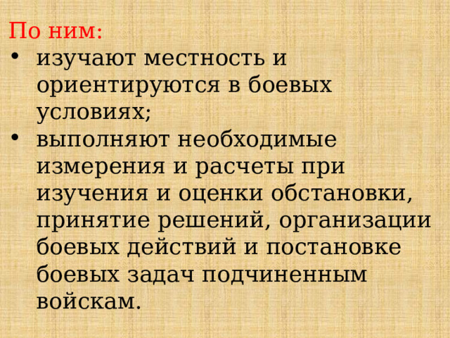 По ним: изучают местность и ориентируются в боевых условиях; выполняют необходимые измерения и расчеты при изучения и оценки обстановки, принятие решений, организации боевых действий и постановке боевых задач подчиненным войскам. 