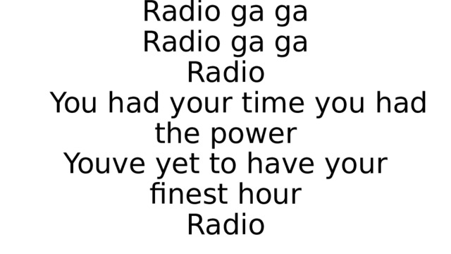 Radio ga ga  Radio ga ga  Radio  You had your time you had the power  Youve yet to have your finest hour  Radio 