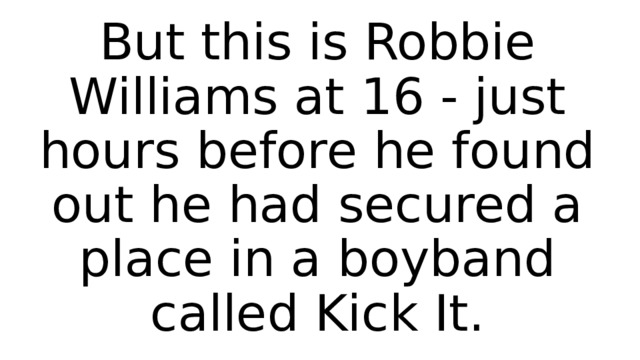 But this is Robbie Williams at 16 - just hours before he found out he had secured a place in a boyband called Kick It. 