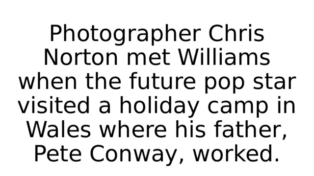 Photographer Chris Norton met Williams when the future pop star visited a holiday camp in Wales where his father, Pete Conway, worked. 