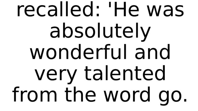 His father recalled: 'He was absolutely wonderful and very talented from the word go. 