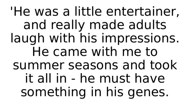 'He was a little entertainer, and really made adults laugh with his impressions. He came with me to summer seasons and took it all in - he must have something in his genes. 