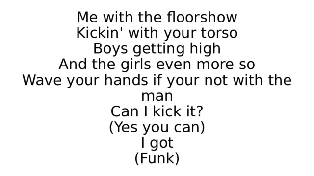 Me with the floorshow  Kickin' with your torso  Boys getting high  And the girls even more so  Wave your hands if your not with the man  Can I kick it?  (Yes you can)  I got  (Funk) 