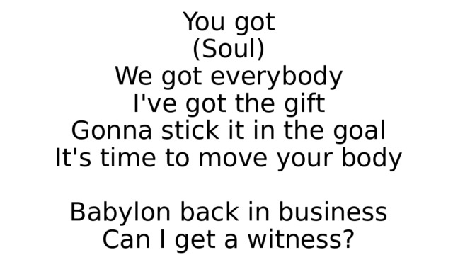 You got  (Soul)  We got everybody  I've got the gift  Gonna stick it in the goal  It's time to move your body   Babylon back in business  Can I get a witness? 