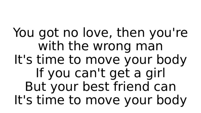 You got no love, then you're with the wrong man  It's time to move your body  If you can't get a girl  But your best friend can  It's time to move your body 