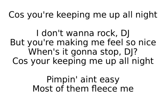 Cos you're keeping me up all night   I don't wanna rock, DJ  But you're making me feel so nice  When's it gonna stop, DJ?  Cos your keeping me up all night   Pimpin' aint easy  Most of them fleece me 