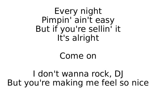 Every night  Pimpin' ain't easy  But if you're sellin' it  It's alright   Come on   I don't wanna rock, DJ  But you're making me feel so nice 