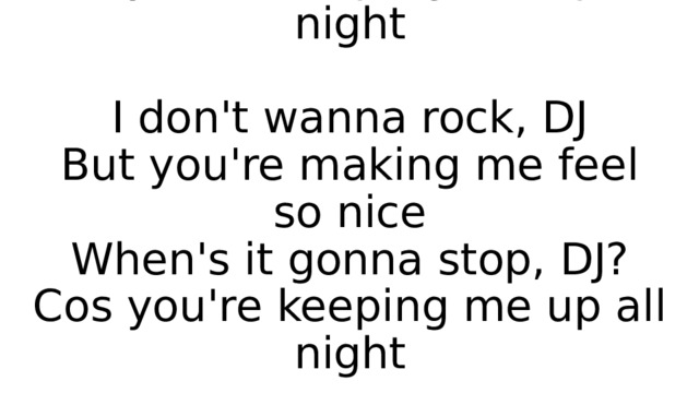 When's it gonna stop, DJ?  Cos you're keeping me up all night   I don't wanna rock, DJ  But you're making me feel so nice  When's it gonna stop, DJ?  Cos you're keeping me up all night 