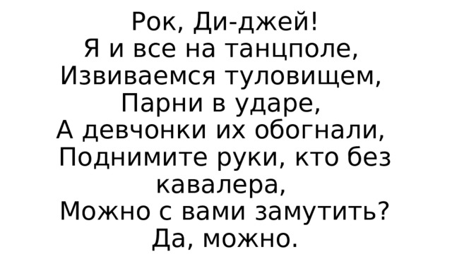 Рок, Ди-джей!  Я и все на танцполе,  Извиваемся туловищем,  Парни в ударе,  А девчонки их обогнали,  Поднимите руки, кто без кавалера,  Можно с вами замутить?  Да, можно. 