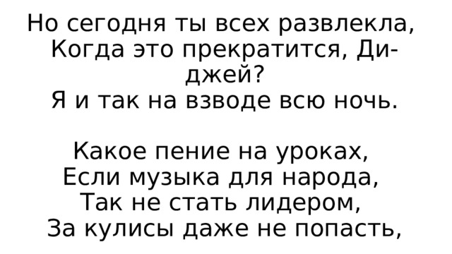 Но сегодня ты всех развлекла,  Когда это прекратится, Ди-джей?  Я и так на взводе всю ночь.   Какое пение на уроках,  Если музыка для народа,  Так не стать лидером,  За кулисы даже не попасть, 