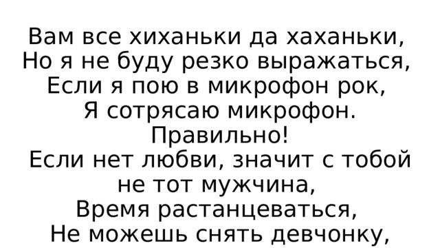 Вам все хиханьки да хаханьки,  Но я не буду резко выражаться,  Если я пою в микрофон рок,  Я сотрясаю микрофон.  Правильно!  Если нет любви, значит с тобой не тот мужчина,  Время растанцеваться,  Не можешь снять девчонку, 