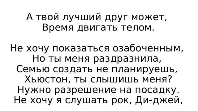 А твой лучший друг может,  Время двигать телом.   Не хочу показаться озабоченным,  Но ты меня раздразнила,  Семью создать не планируешь,  Хьюстон, ты слышишь меня?  Нужно разрешение на посадку.  Не хочу я слушать рок, Ди-джей, 