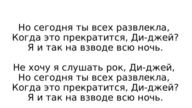 Но сегодня ты всех развлекла,  Когда это прекратится, Ди-джей?  Я и так на взводе всю ночь.   Не хочу я слушать рок, Ди-джей,  Но сегодня ты всех развлекла,  Когда это прекратится, Ди-джей?  Я и так на взводе всю ночь. 