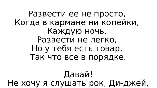 Развести ее не просто,  Когда в кармане ни копейки,  Каждую ночь,  Развести не легко,  Но у тебя есть товар,  Так что все в порядке.   Давай!  Не хочу я слушать рок, Ди-джей, 