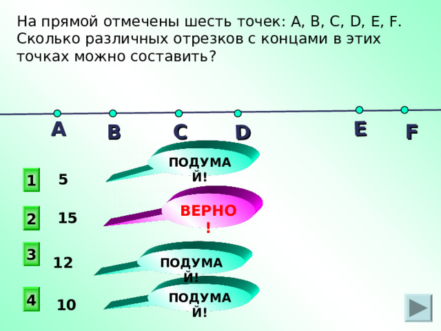 D E На прямой отмечены шесть точек: А, В, С, D, Е, F . Сколько различных отрезков с концами в этих точках можно составить? А В F С ПОДУМАЙ!  5 1 ВЕРНО!  1 5 2 П.И. Алтынов «Геометрия. Тесты 7 – 9 кл.» 3 ПОДУМАЙ! 12 ПОДУМАЙ! 4 10  