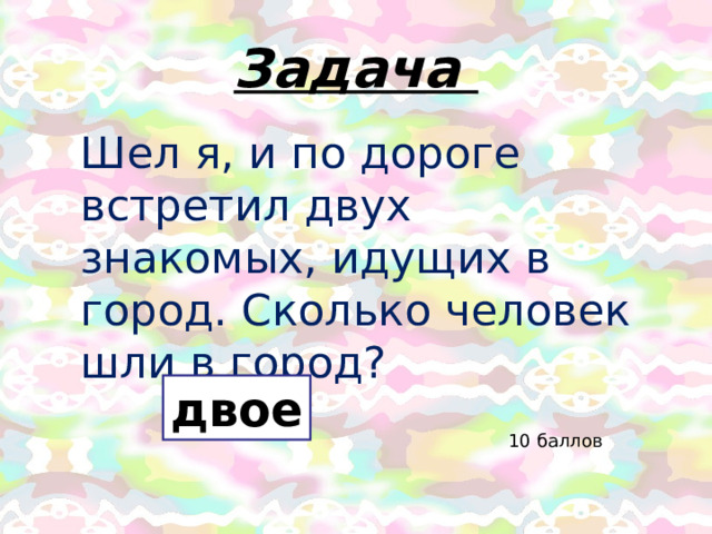 Задача Шел я, и по дороге встретил двух знакомых, идущих в город. Сколько человек шли в город? двое 10 баллов 