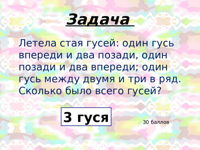 Задача Летела стая гусей: один гусь впереди и два позади, один позади и два впереди; один гусь между двумя и три в ряд. Сколько было всего гусей? 3 гуся 30 баллов 