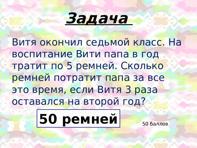 Задача Витя окончил седьмой класс. На воспитание Вити папа в год тратит по 5 ремней. Сколько ремней потратит папа за все это время, если Витя 3 раза оставался на второй год? 50 ремней 50 баллов 