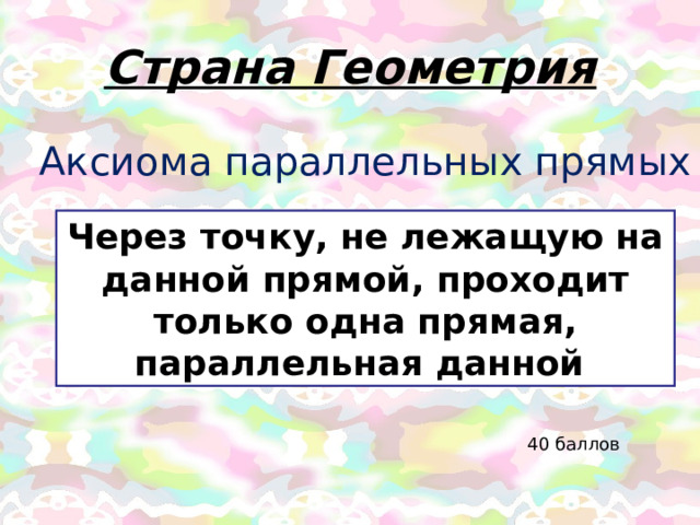 Страна Геометрия Аксиома параллельных прямых Через точку, не лежащую на данной прямой, проходит только одна прямая, параллельная данной 40 баллов 