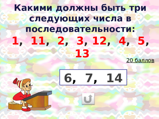 Какими должны быть три следующих числа в последовательности:  1 , 11 , 2 , 3 , 12 , 4 , 5 , 13     20 баллов 6 ,  7 ,  14 27 