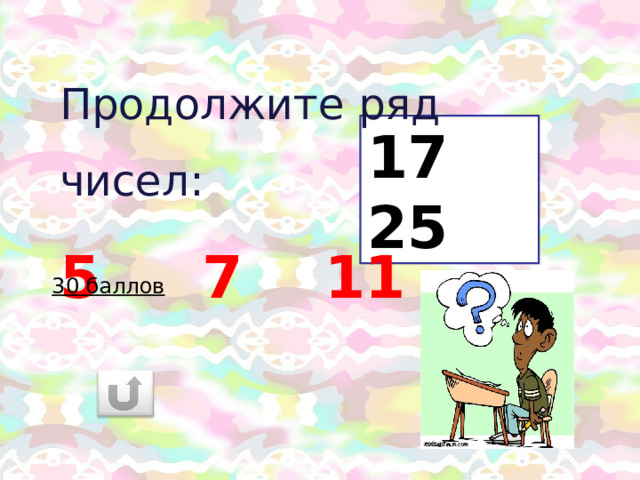 Продолжите ряд чисел:  5 7 11 17 25 30 баллов 
