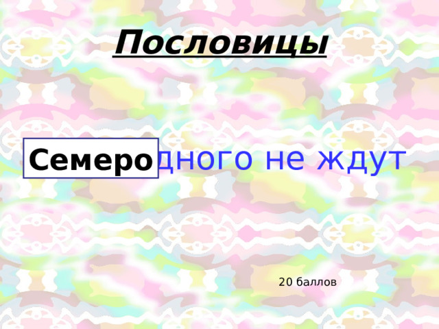 Пословицы … .одного не ждут Семеро 20 баллов 