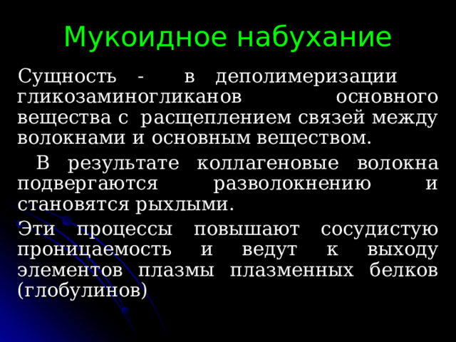 Мукоидное набухание Сущность - в деполимеризации гликозаминогликанов основного вещества с расщеплением связей между волокнами и основным веществом.  В результате коллагеновые волокна подвергаются разволокнению и становятся рыхлыми. Эти процессы повышают сосудистую проницаемость и ведут к выходу элементов плазмы плазменных белков (глобулинов)  