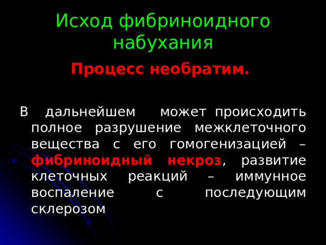 Исход фибриноидного набухания Процесс необратим. В дальнейшем может происходить полное разрушение межклеточного вещества с его гомогенизацией – фибриноидный некроз , развитие клеточных реакций – иммунное воспаление с последующим склерозом 