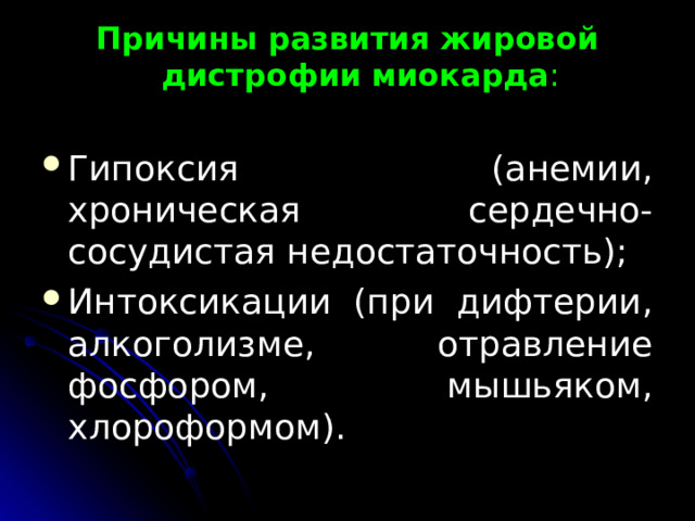 Причины развития жировой дистрофии  миокарда : Гипоксия (анемии, хроническая сердечно-сосудистая недостаточность); Интоксикации (при дифтерии, алкоголизме, отравление фосфором, мышьяком, хлороформом). 