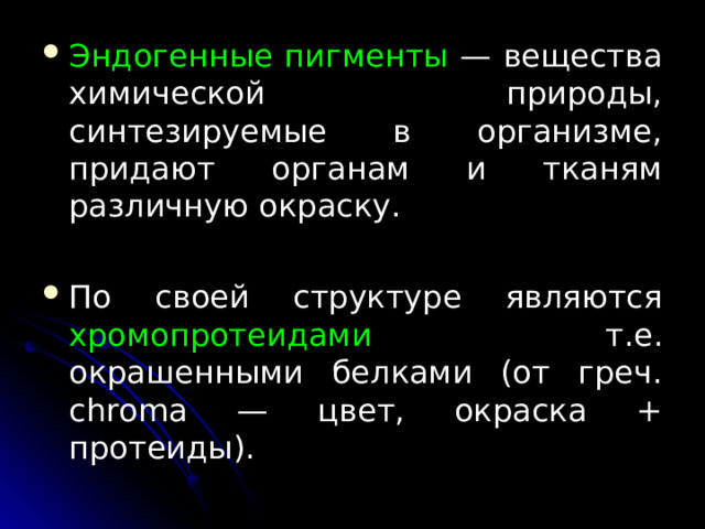 Эндогенные пигменты — вещества химической природы, синтезируемые в организ­ме, придают органам и тканям различную окраску.  По своей структуре являются хромопротеидами  т.е. окрашенными белками (от греч. chroma — цвет, окраска + протеиды).  