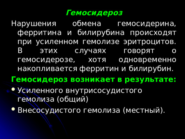 Гемосидероз Нарушения обмена гемосидерина, ферритина и билирубина происходят при усиленном гемолизе эритроцитов. В этих случаях говорят о гемосидерозе, хотя одновременно накопливается ферритин и билирубин. Гемосидероз возникает в результате: Усиленного внутрисосудистого гемолиза (общий) Внесосудистого гемолиза (местный).  