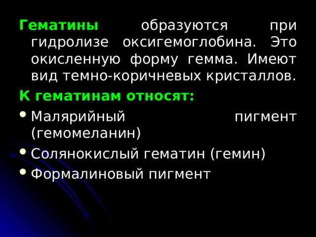 Гематины  образуются при гидролизе оксигемоглобина. Это окисленную форму гемма. Имеют вид тем­но-коричневых кристаллов. К гематинам относят: Малярийный пигмент (гемомеланин) Солянокислый гематин (гемин) Формалиновый пигмент  