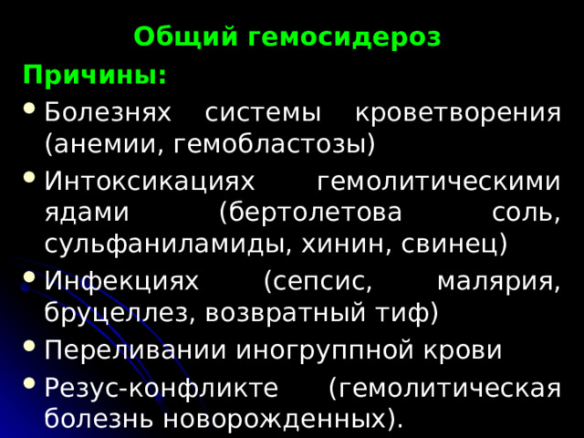 Общий гемосидероз Причины: Болезнях системы кроветворения (анемии, гемобластозы) Интоксикациях гемолитическими ядами (бертолетова соль, сульфаниламиды, хинин, свинец) Инфекциях (сепсис, малярия, бруцеллез, возвратный тиф) Переливании иногруппной крови Резус-конфликте (гемолитическая болезнь новорожденных).  