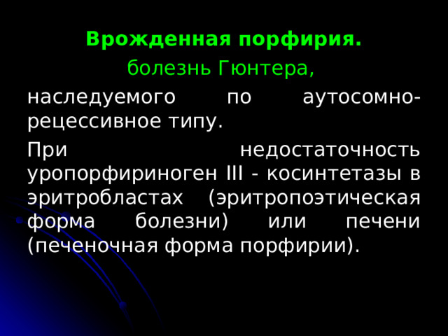 Врожденная порфирия. болезнь Гюнтера, наследуемого по аутосомно-рецессивное типу. При недостаточность уропорфириноген III -  косинтетазы в эритробластах (эритропоэтическая форма болезни) или печени (печеночная форма порфирии). 